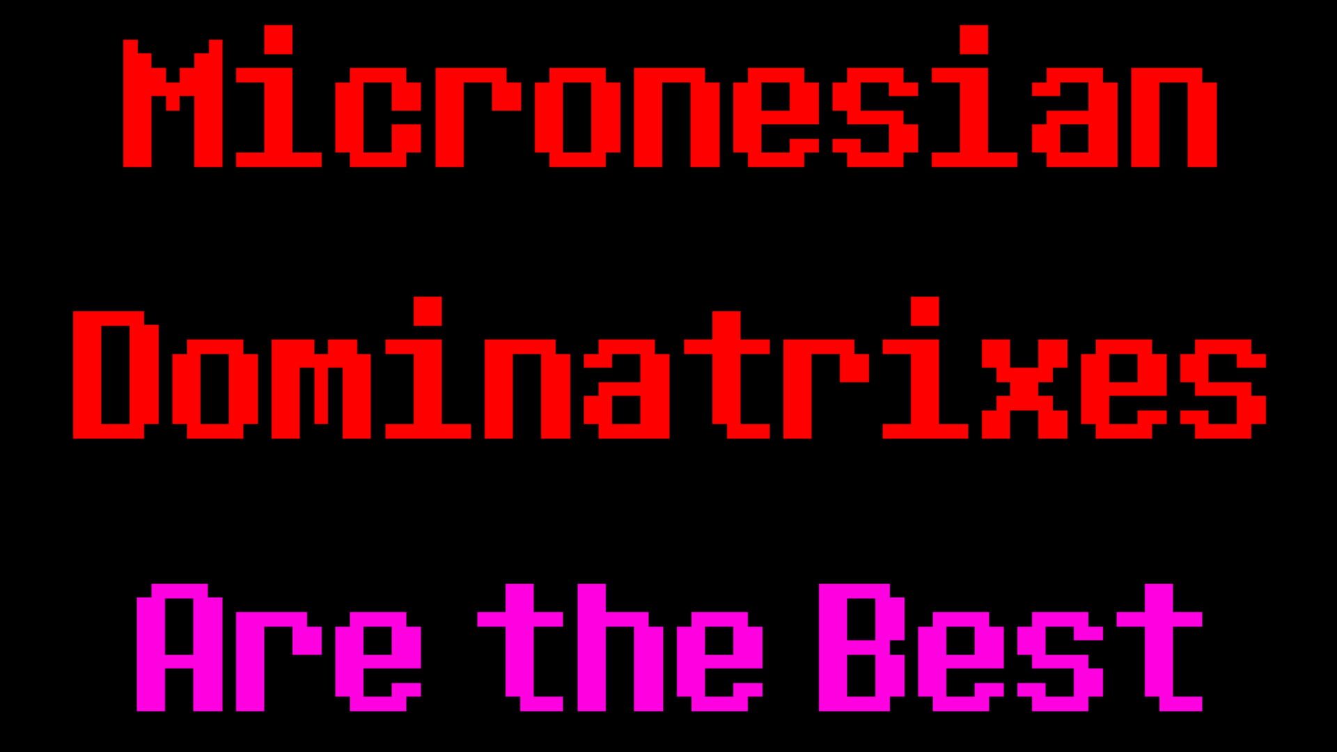 Micronesian Dominatrixes Are the Best