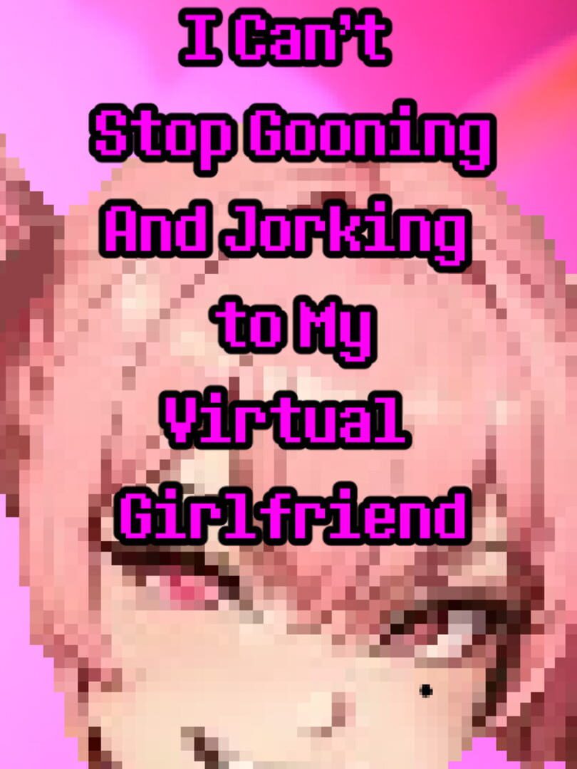 I Can’t Stop Gooning and Jorking to My Virtual Girlfriend