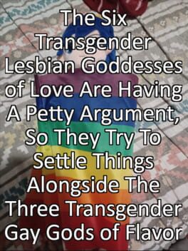The Six Transgender Lesbian Goddesses of Love Are Having A Petty Argument, So They Try To Settle Things Alongside The Three Transgender Gay Gods of Flavor The Six Transgender Lesbian Goddesses of Love Are Having A Petty Argument, So They Try To Settle Things Alongside The Three Transgender Gay Gods of Flavor