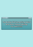My Buddy Did Something Weird And Now I Have Feelings For Him??!?!?