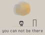 You can not be there