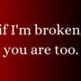 If I'm broken, you are too.